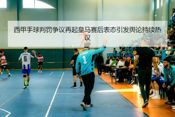 西甲手球判罚争议再起皇马赛后表态引发舆论持续热议