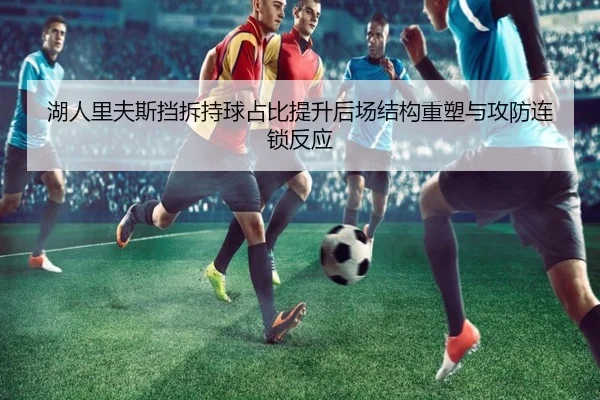 湖人里夫斯挡拆持球占比提升后场结构重塑与攻防连锁反应