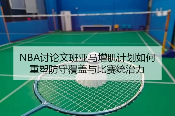 NBA讨论文班亚马增肌计划如何重塑防守覆盖与比赛统治力